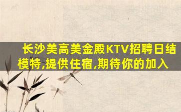 长沙美高美金殿KTV招聘日结模特,提供住宿,期待你的加入